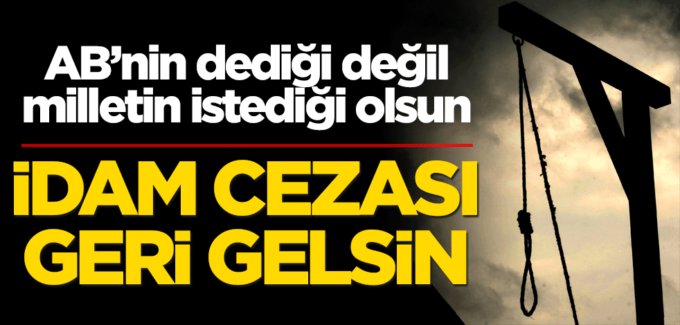 İdam cezası geri gelsin! AB’nin dediği değil, milletin istediği olsun