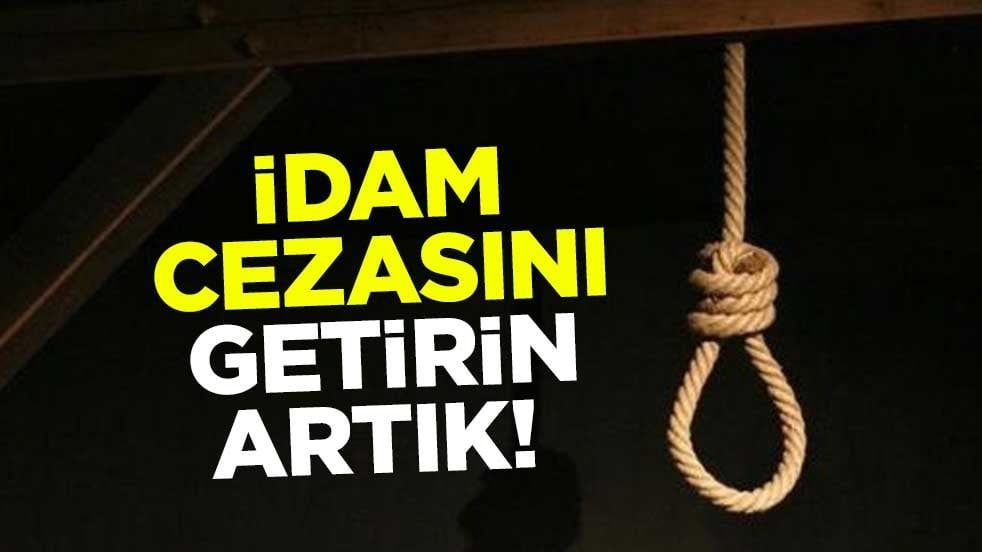 İdam cezasını getirin artık!