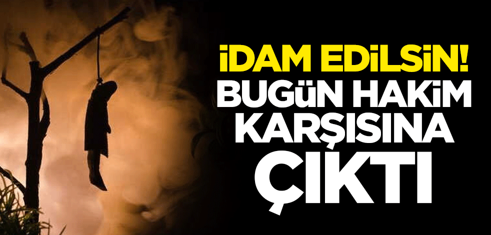 İdam edilsin! Bugün hakim karşısına çıktı