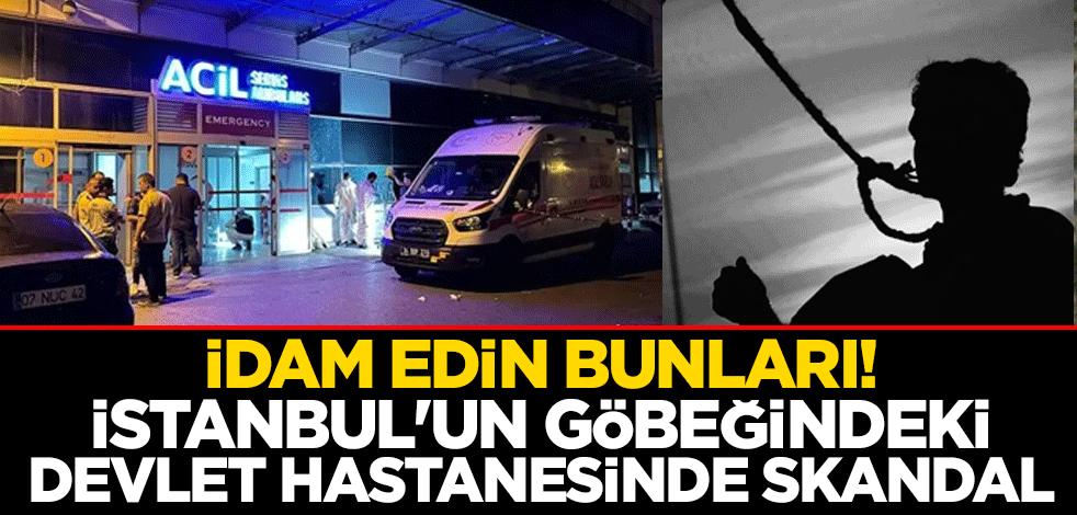 İdam edin bunları! İstanbul'un göbeğindeki devlet hastanesinde skandal