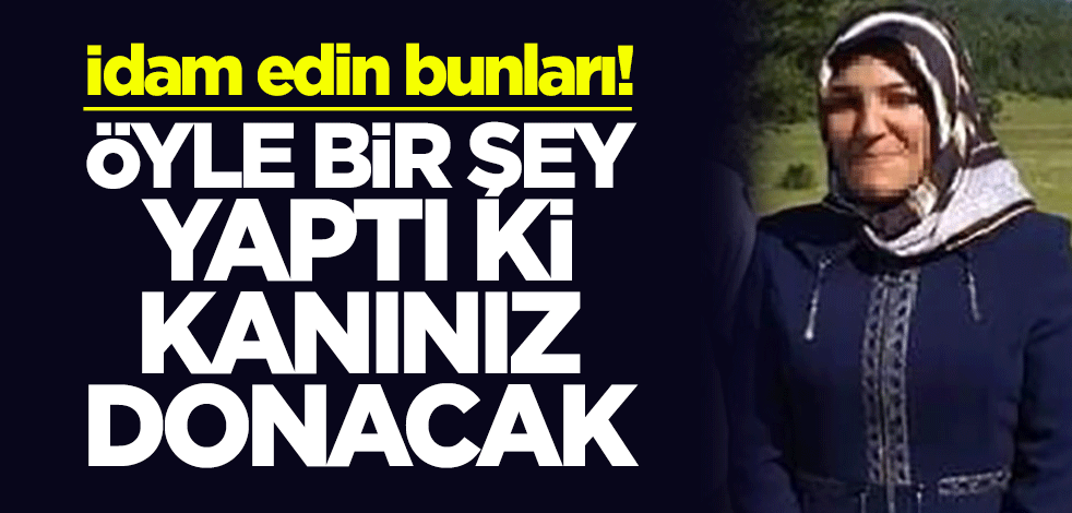 İdam edin bunları! Öyle bir şey yaptı ki kanınız donacak