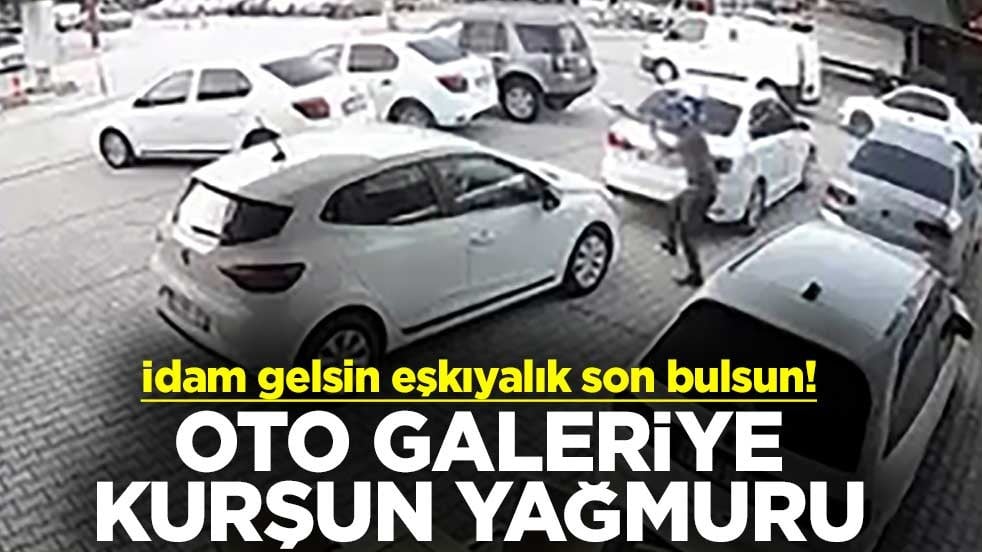 İdam gelsin eşkıyalık son bulsun! Oto galeriye kurşun yağmuru