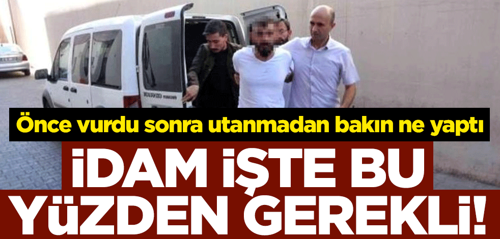 İdam işte bu yüzden gerekli! Önce vurdu sonra utanmadan bakın ne yaptı