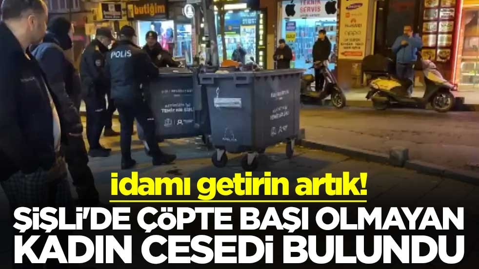 İdamı getirin artık! Şişli'de çöpte başı olmayan kadın cesedi bulundu