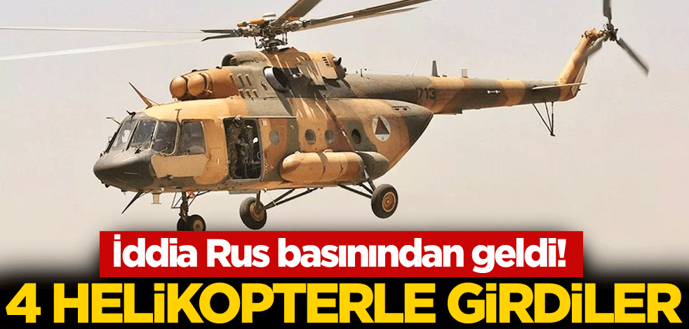 İddia Rus basınından geldi! 4 helikopterle ülkeye girdiler