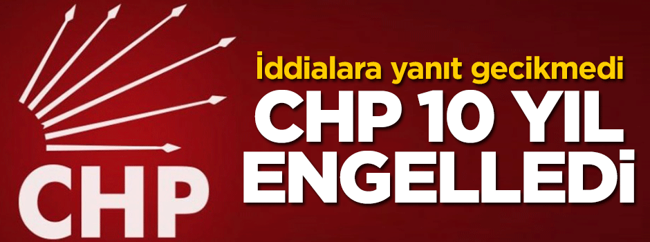 İddialara yanıt gecikmedi: CHP 10 yıl engelledi