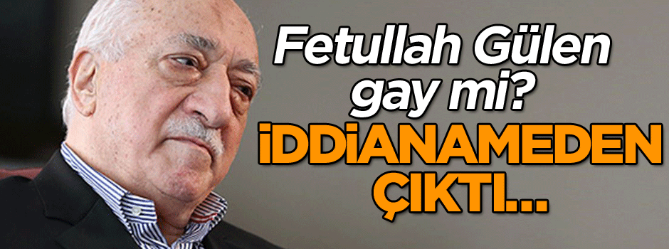 İddianameden çıktı… Fetullah Gülen gay mi?