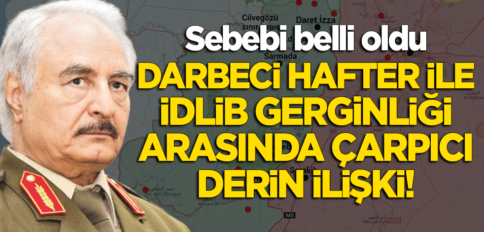 İdlib gerginliği ile Hafter arasında çarpıcı derin ilişki!