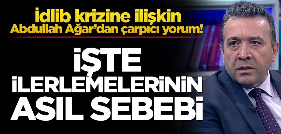 İdlib krizine ilişkin Abdullah Ağar’dan çarpıcı yorum! İşte hızla ilerlemelerinin sebebi
