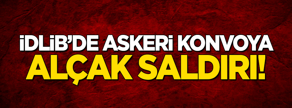 İdlib'de askeri konvoya alçak saldırı!