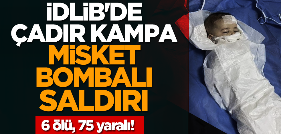 İdlib'de çadır kampa misket bombalı saldırı: 6 ölü, 75 yaralı!