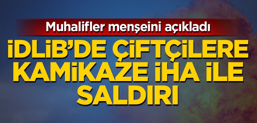 İdlib’de çiftçilere kamikaze İHA ile saldırı