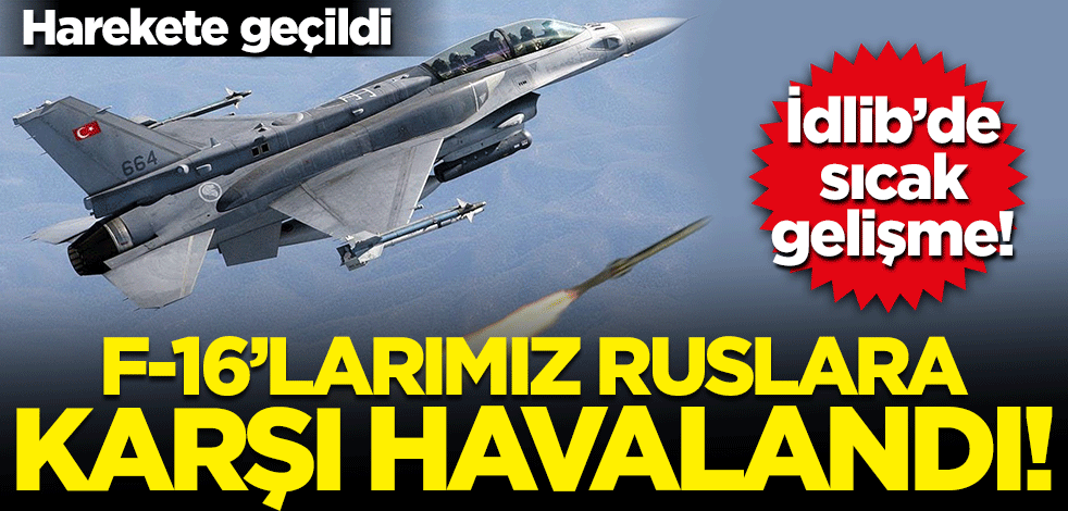 İdlib'de sıcak dakikalar! F-16’larımız Rus uçaklarına karşı havalandı