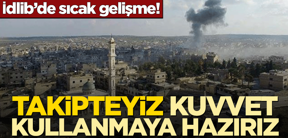 İdlib’de sıcak gelişme! Takipteyiz, kuvvet kullanmaya hazırız