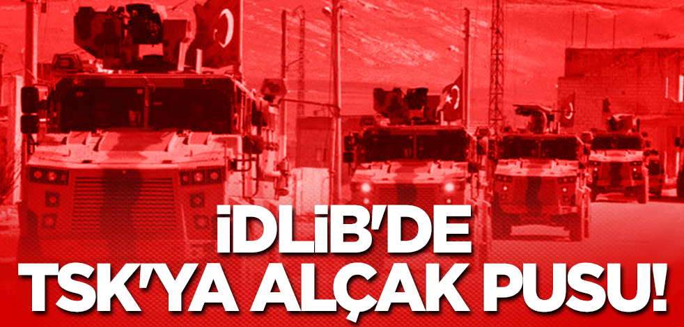 İdlib'de TSK'ya alçak pusu!