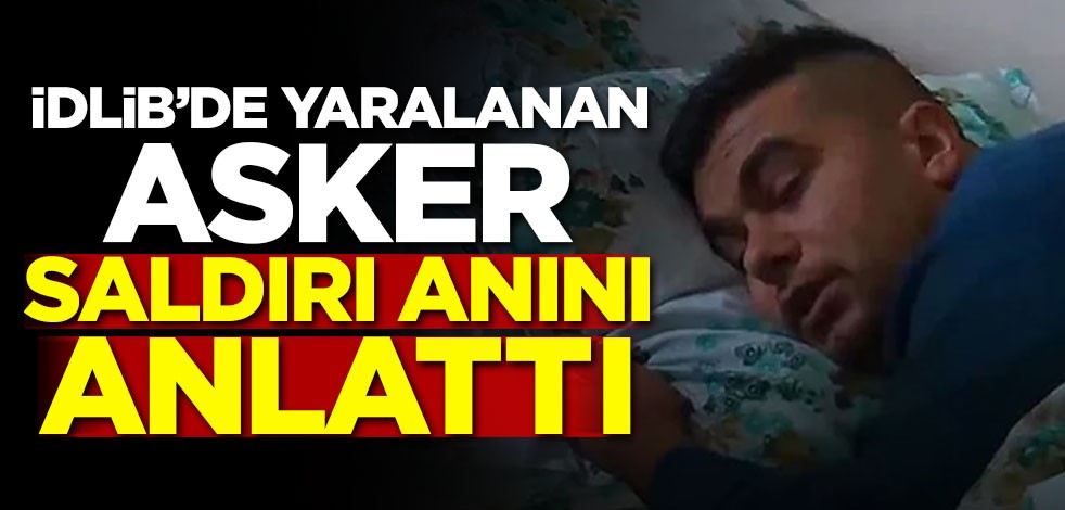 İdlib'de yaralanan asker o anları anlattı