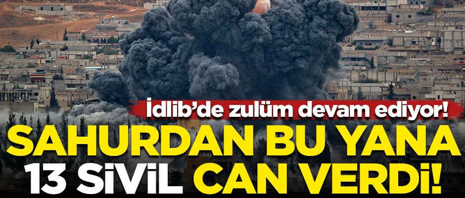 İdlib'de zulüm devam ediyor! Sahurdan bu yana 13 sivil öldü