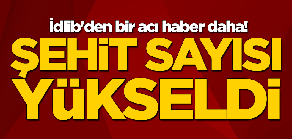 İdlib'den bir acı haber daha! Şehit sayısı yükseldi
