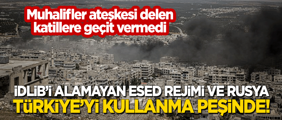 İdlib'e giremeyen Esed rejimi ve Rusya, Türkiye'yi kullanma peşinde!