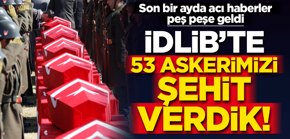 İdlib'te son bir ayda 53 askerimizi şehit verdik!