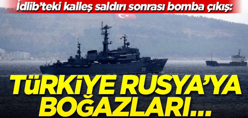 İdlib’teki kalleş saldırı sonrası bomba çıkış: Türkiye Rusya’ya boğazları kapatabilir