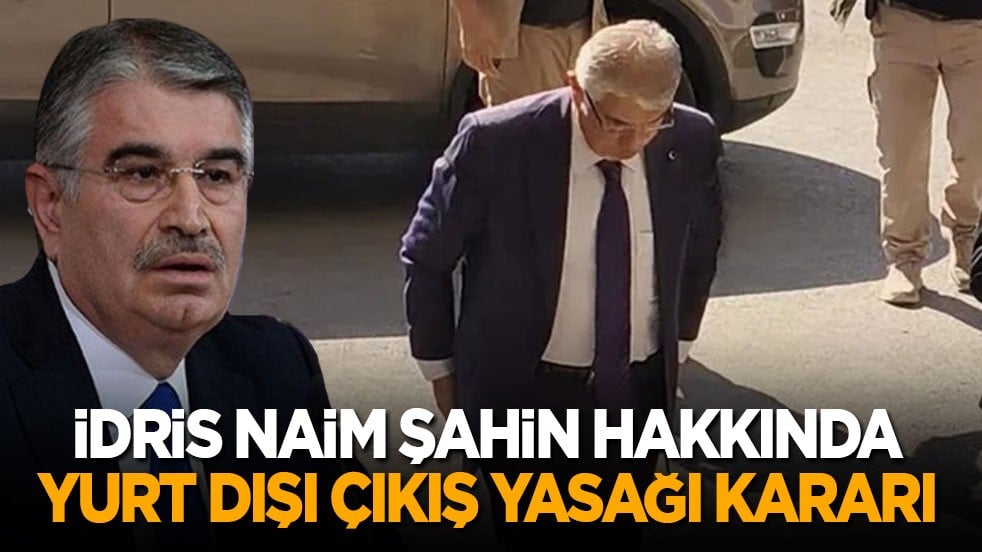 İdris Naim Şahin hakkında yurt dışı çıkış yasağı kararı verildi