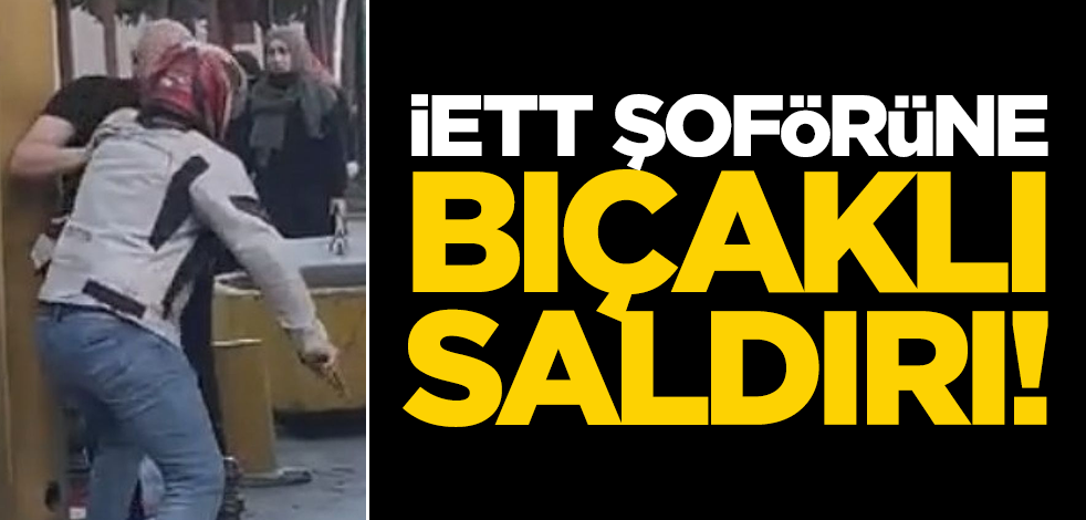 İETT şoförüne bıçaklı saldırı