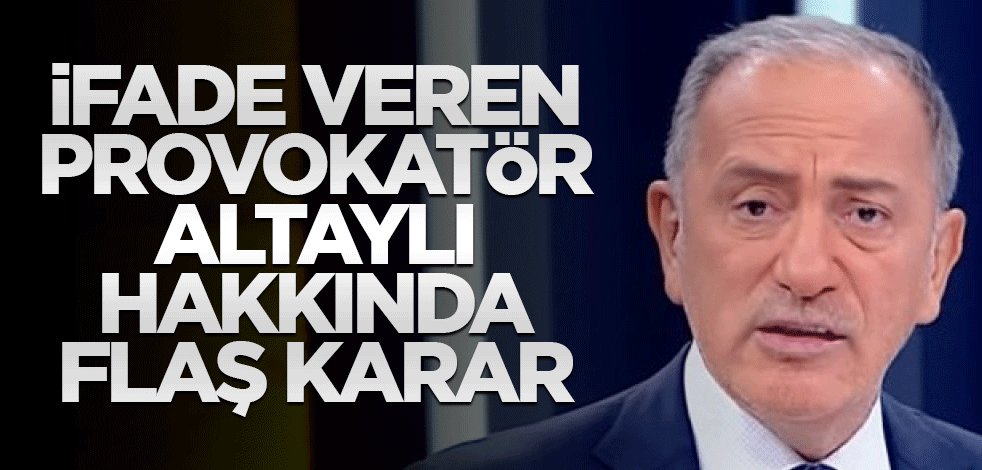 İfade veren provokatör Altaylı hakkında flaş karar