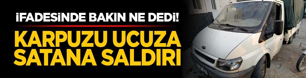 İfadesinde bakın ne dedi! Karpuzu ucuza satana saldırı