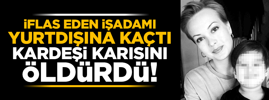 İflas eden işadamı yurtdışına kaçtı, kardeşi karısını öldürdü
