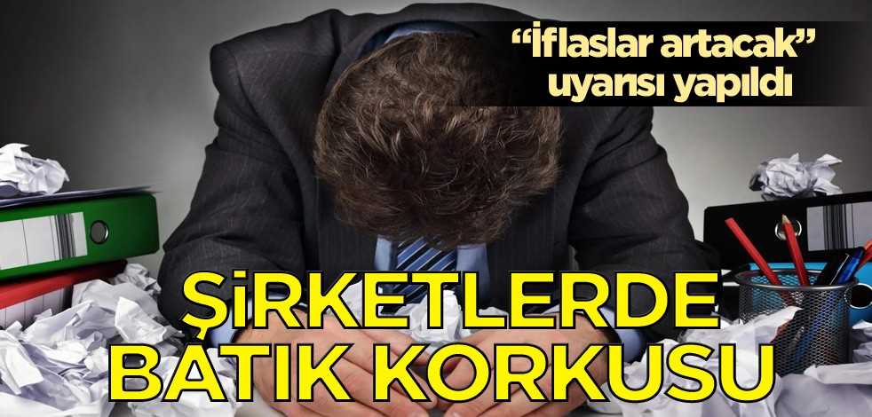 "İflaslar artacak" uyarısı yapıldı! Şirketlerde batık korkusu