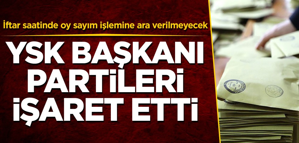 İftar saatinde oy sayım işlemine ara verilmeyecek! YSK Başkanı partileri işaret etti