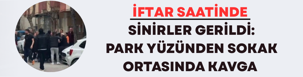 İftar Saatinde Sinirler Gerildi: Park Yüzünden Sokak Ortasında Kavga