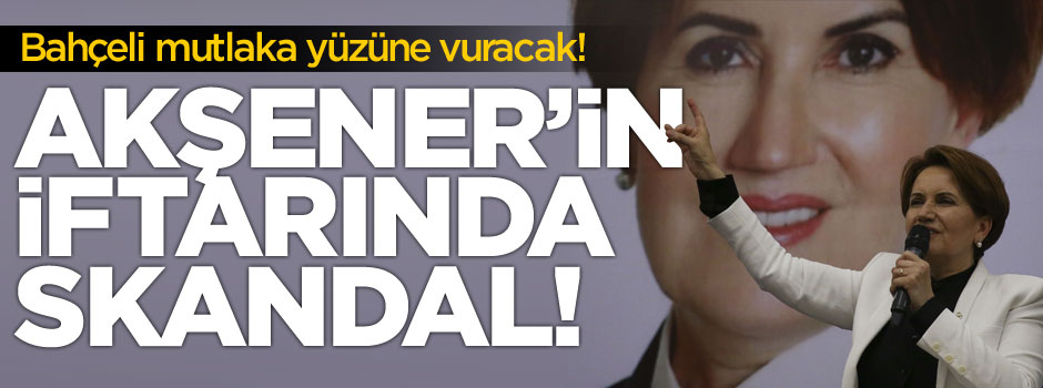 İftarda skandal! Meral Akşener şimdi yandı!