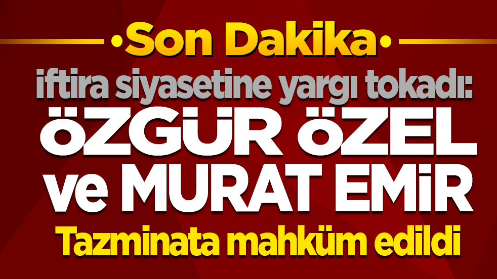 İftira siyasetine yargı tokadı: Özgür Özel ve Murat Emir tazminata mahkum edildi!