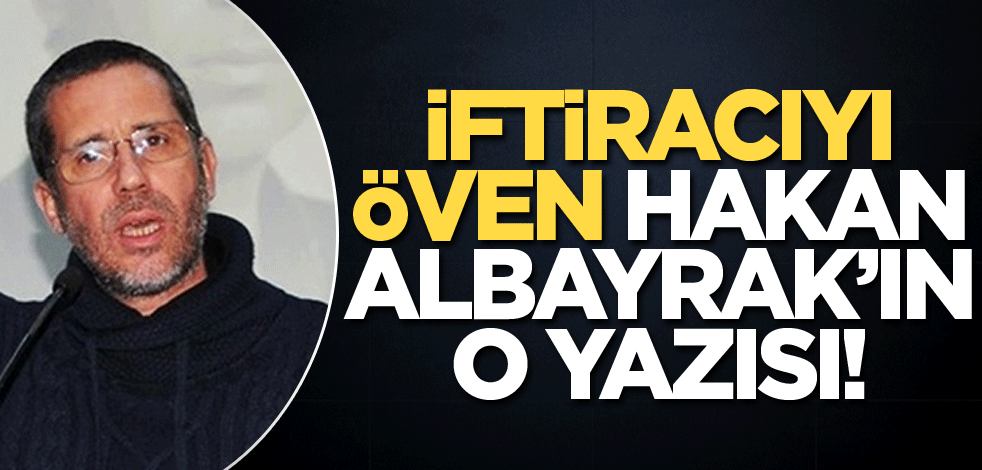 İftiracıyı öven Hakan Albayrak'ın o yazısı!