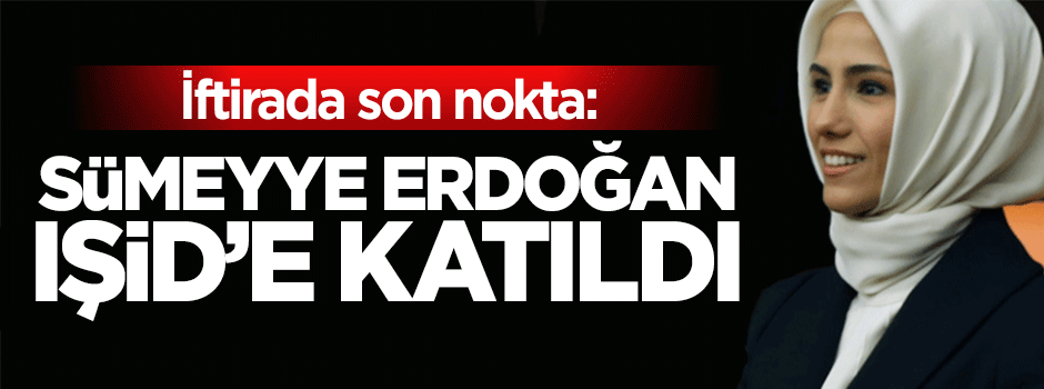 İftirada son nokta: Sümeyye Erdoğan IŞİD’e katıldı