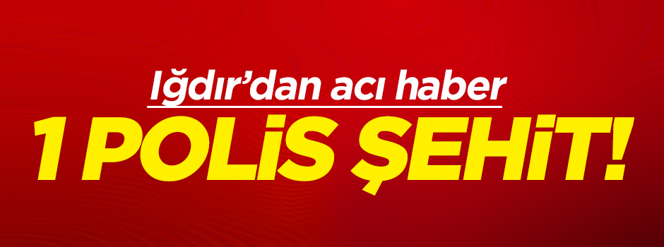 Iğdır’dan acı haber: 1 polis şehit!