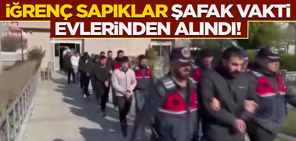 İğrenç sapıklar şafak vakti evlerinden alındı!