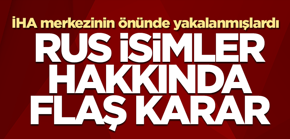 İHA merkezinin önünde yakalanmışlardı! Rus gazeteciler hakkında flaş karar