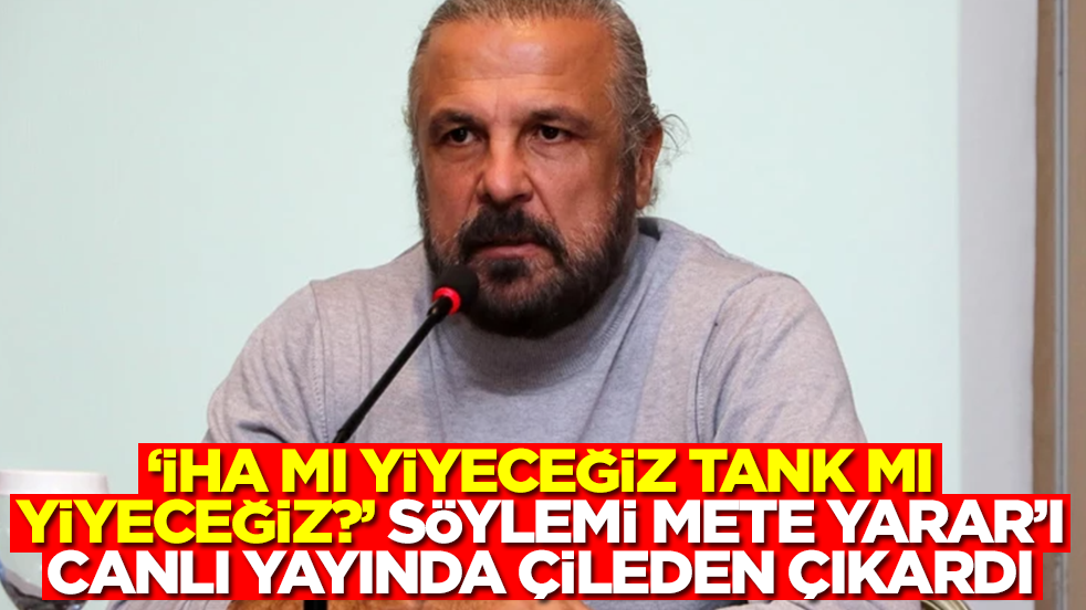 'İHA mı yiyeceğiz, tank mı yiyeceğiz?' söylemi Mete Yarar'ı canlı yayında çileden çıkardı