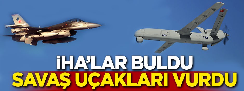 İHA'lar buldu savaş uçakları vurdu