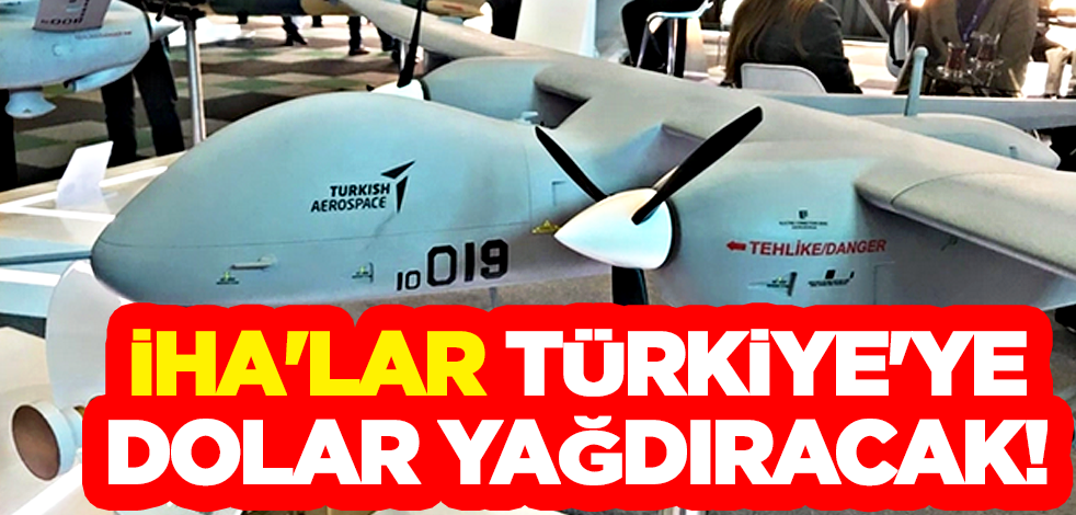 İHA'lar Türkiye'ye dolar yağdıracak! Haydi hayırlısı...