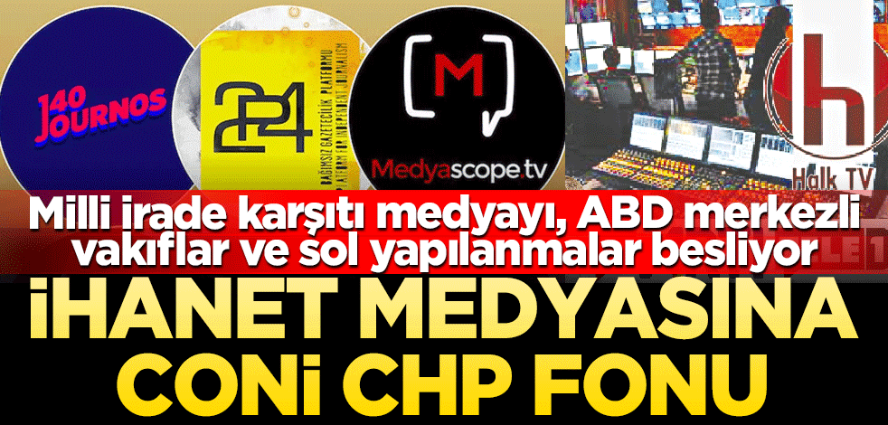 İhanet medyasına CONİ-CHP fonu Milli irade karşıtı medyayı, ABD merkezli vakıflar ve sol yapılanmalar besliyor