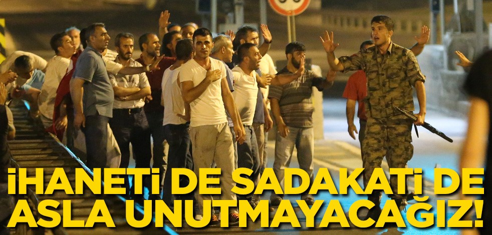 İhaneti de sadakati de asla unutmayacağız!