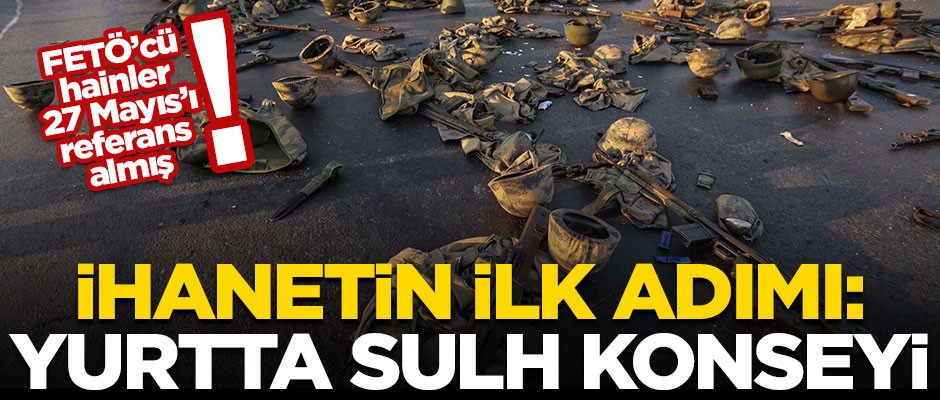 İhanetin ilk adımı: Yurtta sulh konseyi! FETÖ'cüler, 27 Mayıs'ı referans almış