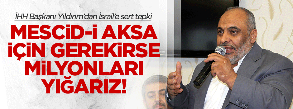 İHH Başkanı Yıldırım: Mescid-i Aksa için gerekirse milyonları yığarız