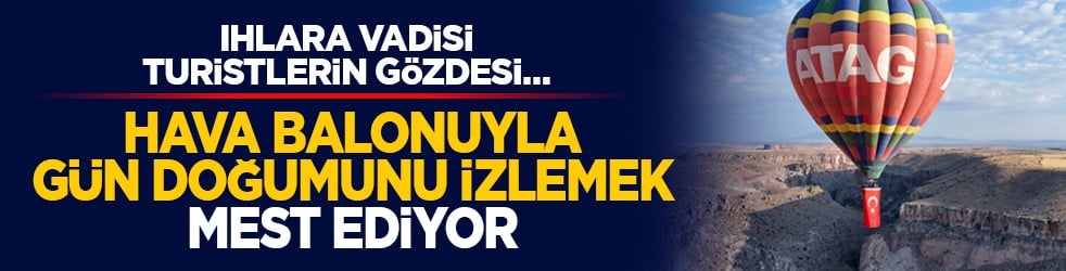Ihlara Vadisi turistlerin gözdesi… Hava balonuyla gün doğumunu izlemek mest ediyor