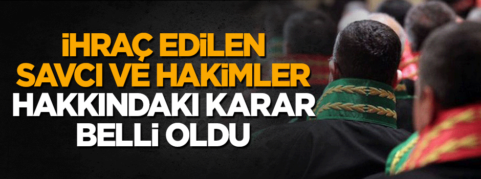 İhraç edilen 67 hakim ve savcı için karar belli oldu