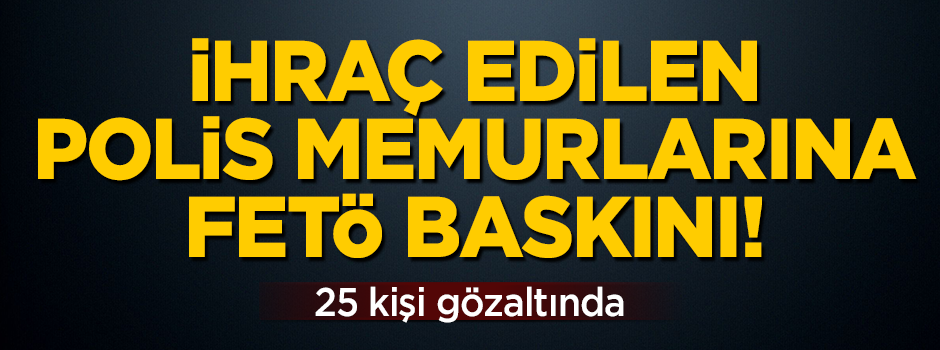 İhraç edilen polislere FETÖ baskını! 25 gözaltı